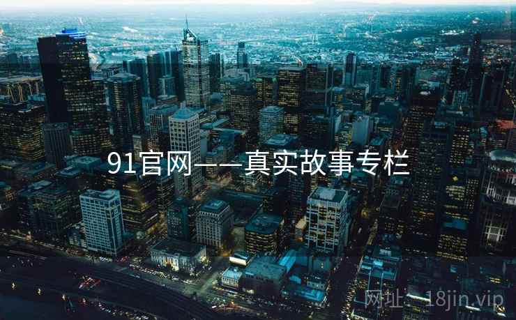 91官网——真实故事专栏  第1张