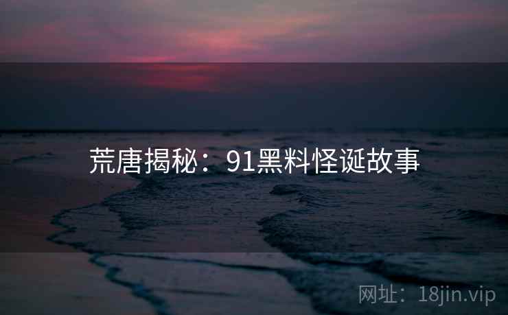荒唐揭秘：91黑料怪诞故事