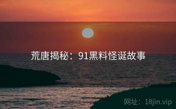 荒唐揭秘:91黑料怪诞故事  第2张 荒唐揭秘:91黑料怪诞故事  第2张