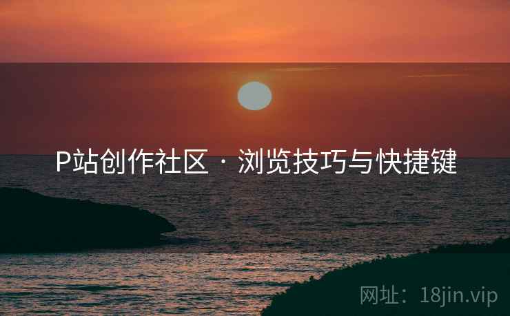 P站创作社区 · 浏览技巧与快捷键