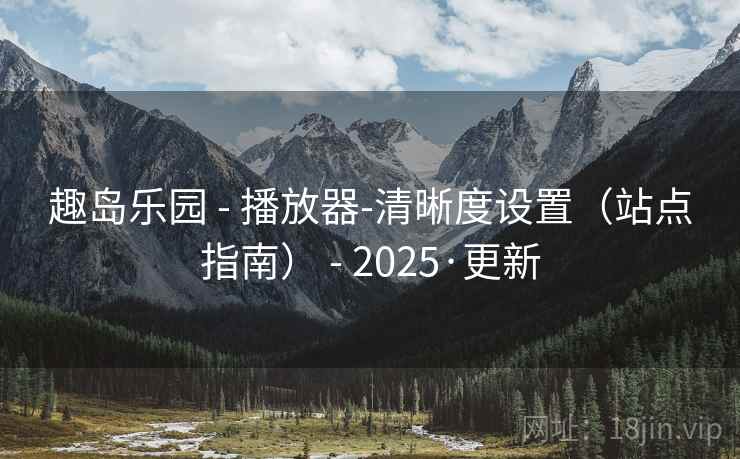 趣岛乐园 - 播放器-清晰度设置(站点指南) 2025·更新  第2张 趣岛乐园 - 播放器-清晰度设置(站点指南) 2025·更新  第2张