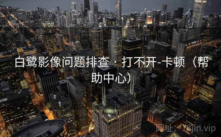 白鹭影像问题排查 · 打不开-卡顿(帮助中心)
