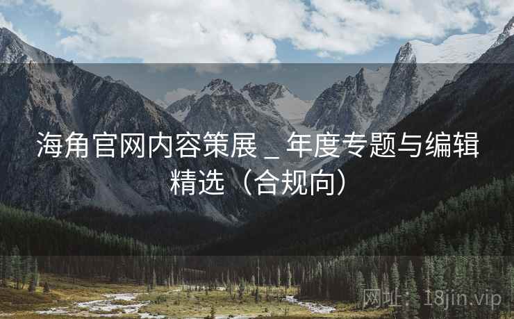 海角官网内容策展 _ 年度专题与编辑精选(合规向)