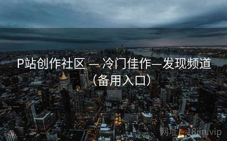 P站创作社区 — 冷门佳作—发现频道（备用入口）
