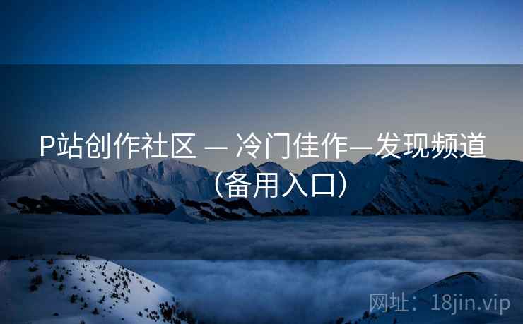 P站创作社区 — 冷门佳作—发现频道（备用入口）