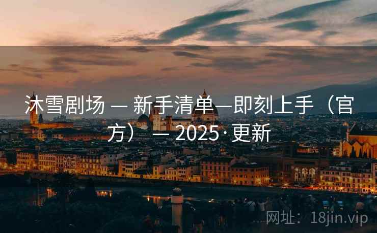 沐雪剧场 — 新手清单—即刻上手(官方) — 2025·更新
