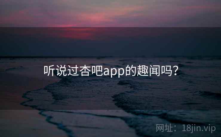 听说过杏吧app的趣闻吗？