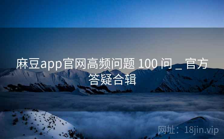 麻豆app官网高频问题 100 问 _ 官方答疑合辑