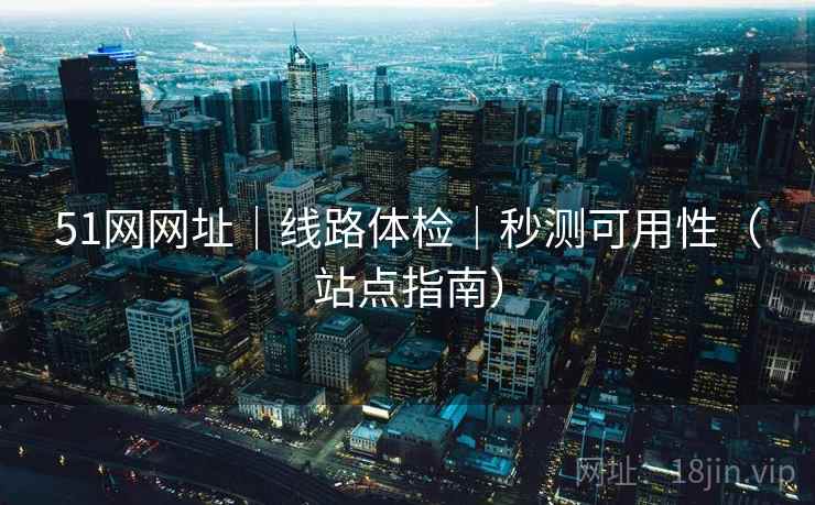 51网网址|线路体检|秒测可用性(站点指南)