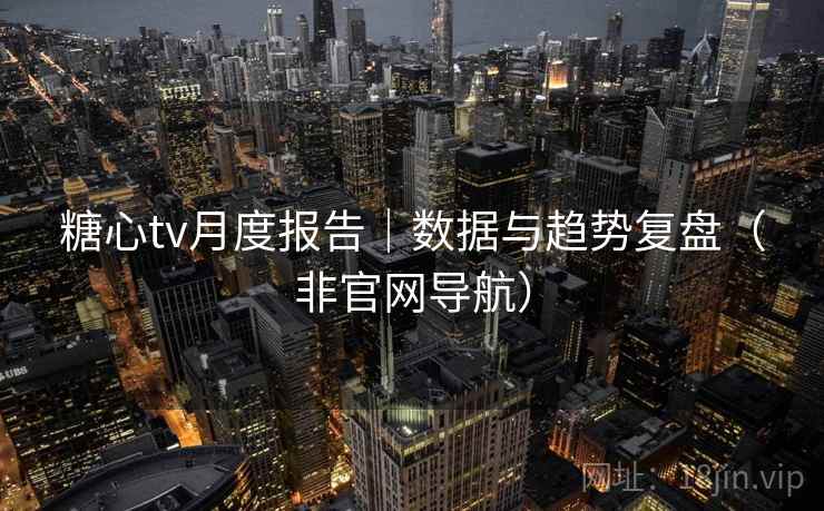 糖心tv月度报告｜数据与趋势复盘（非官网导航）