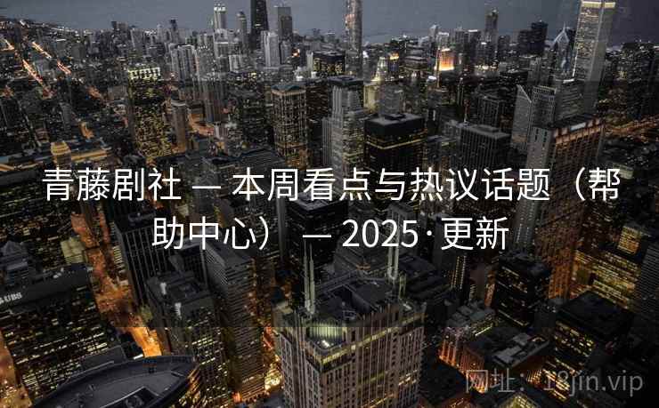 青藤剧社 — 本周看点与热议话题（帮助中心） — 2025·更新