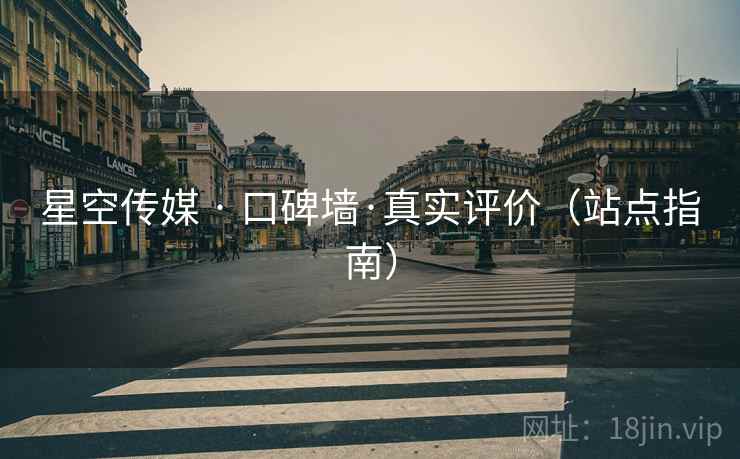 星空传媒 · 口碑墙·真实评价（站点指南）