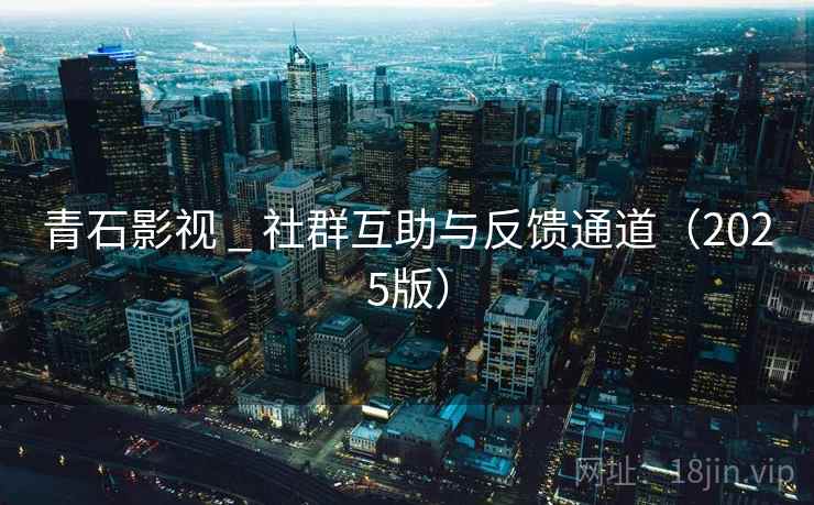 青石影视 _ 社群互助与反馈通道(2025版)
