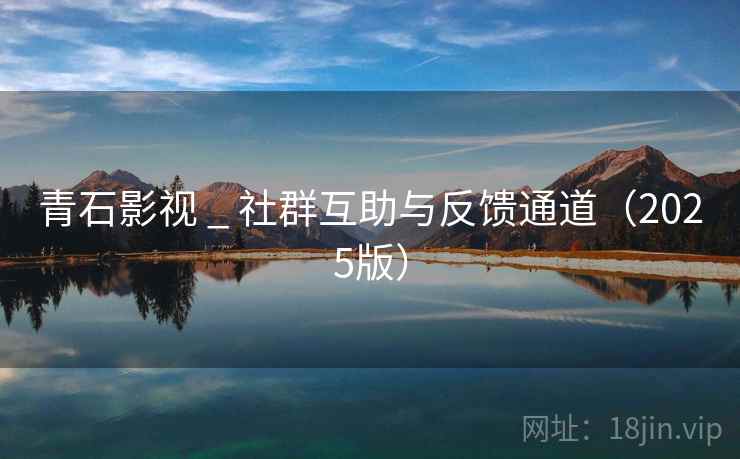 青石影视 _ 社群互助与反馈通道(2025版)