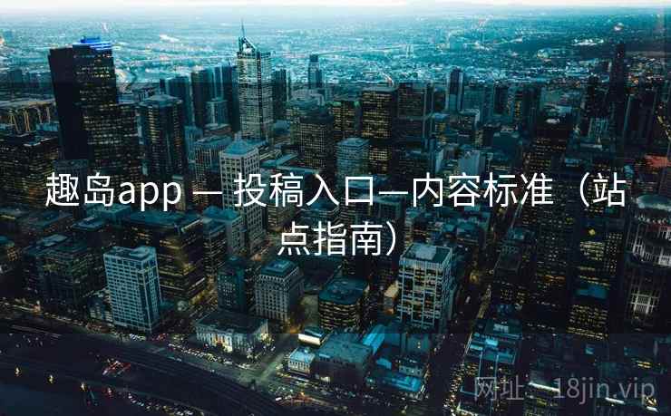 趣岛app — 投稿入口—内容标准(站点指南)