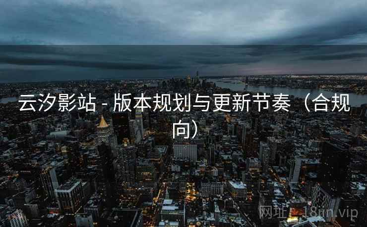 云汐影站 - 版本规划与更新节奏(合规向)