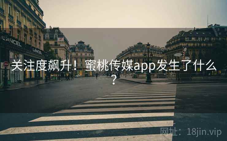 关注度飙升!蜜桃传媒app发生了什么?