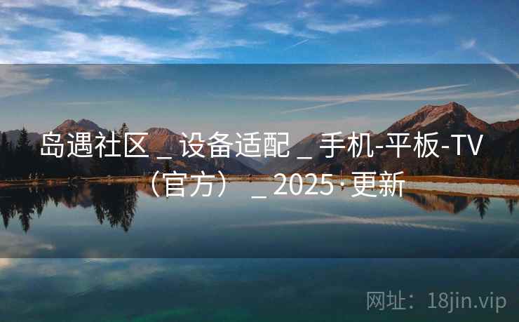 岛遇社区 _ 设备适配 _ 手机-平板-TV（官方） _ 2025·更新