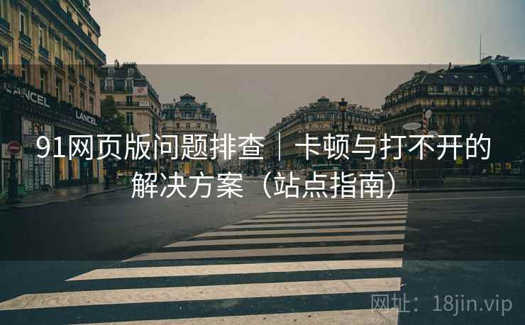 91网页版问题排查|卡顿与打不开的解决方案(站点指南)