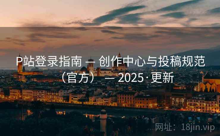 P站登录指南 — 创作中心与投稿规范（官方） — 2025·更新