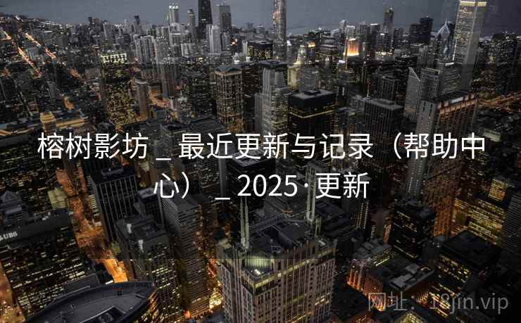 榕树影坊 _ 最近更新与记录(帮助中心) 2025·更新  第2张 榕树影坊 _ 最近更新与记录(帮助中心) 2025·更新  第2张