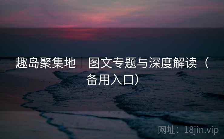 趣岛聚集地|图文专题与深度解读(备用入口)