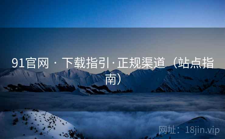 91官网 · 下载指引·正规渠道(站点指南)