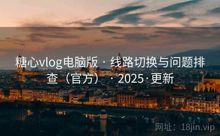 糖心vlog电脑版 · 线路切换与问题排查(官方) · 2025·更新