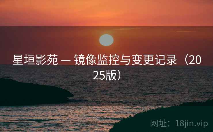 星垣影苑 — 镜像监控与变更记录(2025版)