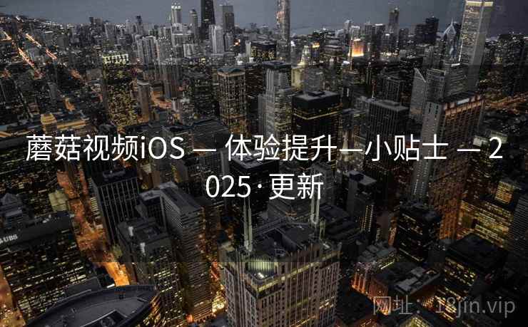蘑菇视频iOS — 体验提升—小贴士 — 2025·更新