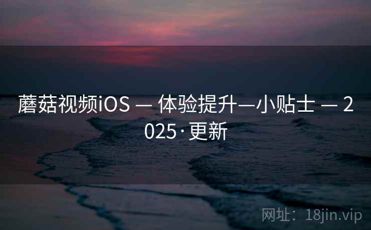蘑菇视频iOS — 体验提升—小贴士 — 2025·更新