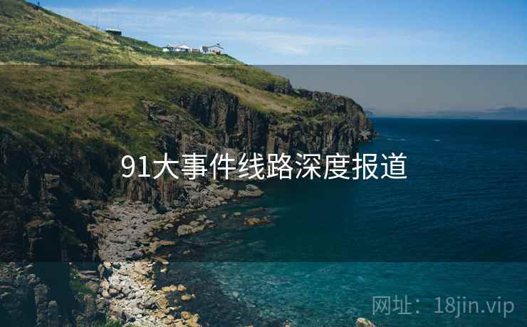 91大事件线路深度报道