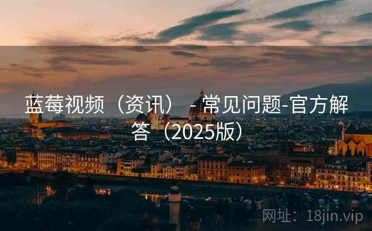蓝莓视频（资讯） - 常见问题-官方解答（2025版）