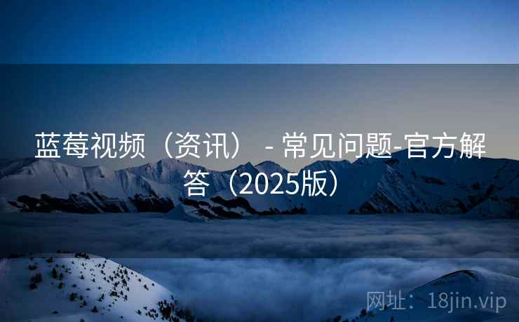 蓝莓视频（资讯） - 常见问题-官方解答（2025版）