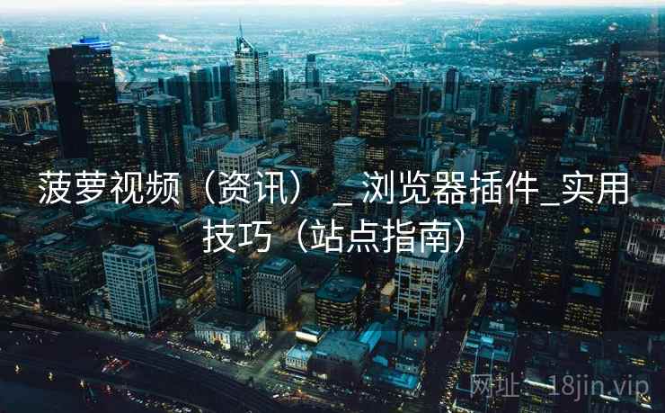 菠萝视频（资讯） _ 浏览器插件_实用技巧（站点指南）