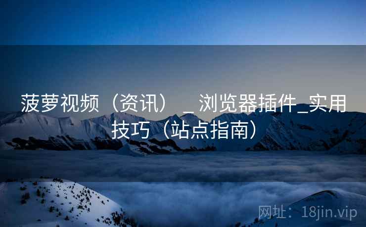 菠萝视频（资讯） _ 浏览器插件_实用技巧（站点指南）