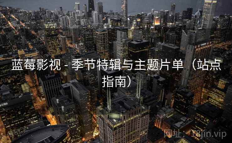 蓝莓影视 - 季节特辑与主题片单(站点指南)
