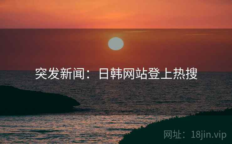 突发新闻:日韩网站登上热搜