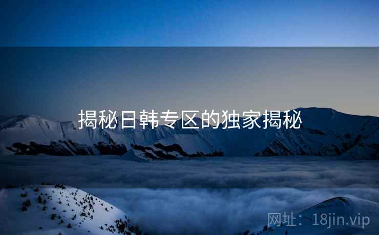 揭秘日韩专区的独家揭秘