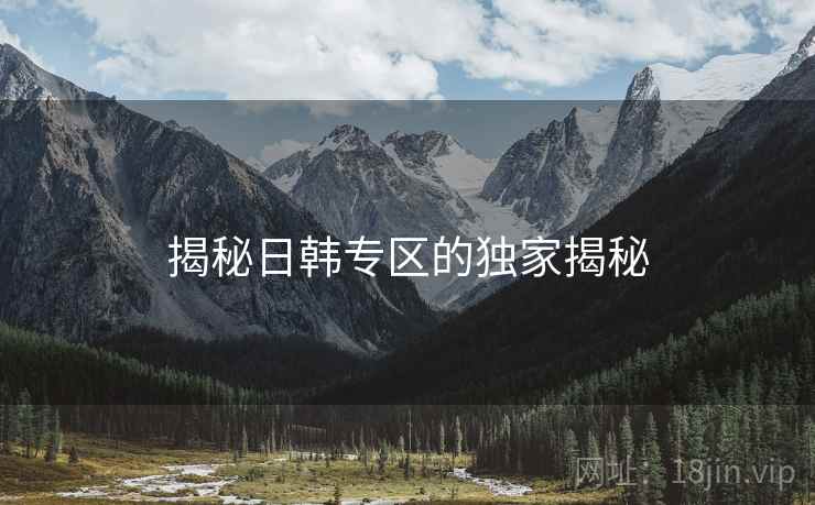 揭秘日韩专区的独家揭秘