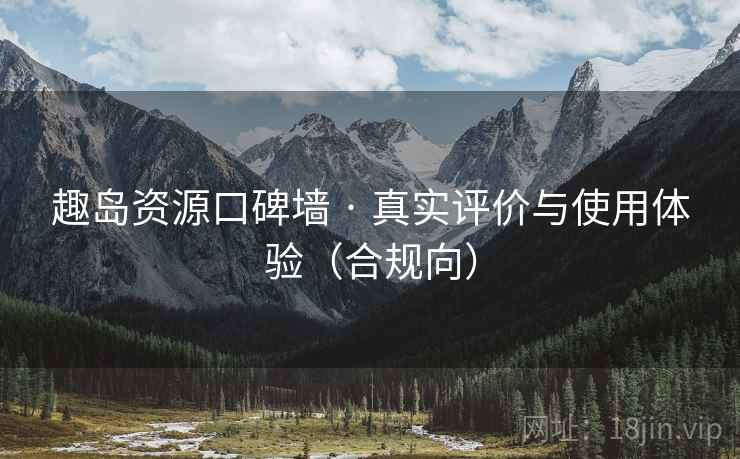 趣岛资源口碑墙 · 真实评价与使用体验(合规向)