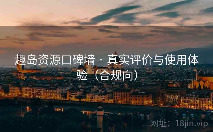 趣岛资源口碑墙 · 真实评价与使用体验(合规向)
