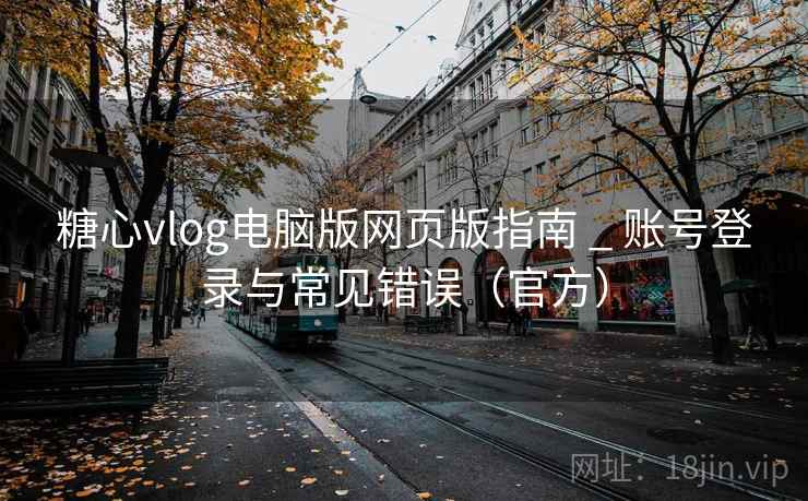 糖心vlog电脑版网页版指南 _ 账号登录与常见错误(官方)