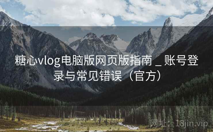 糖心vlog电脑版网页版指南 _ 账号登录与常见错误(官方)