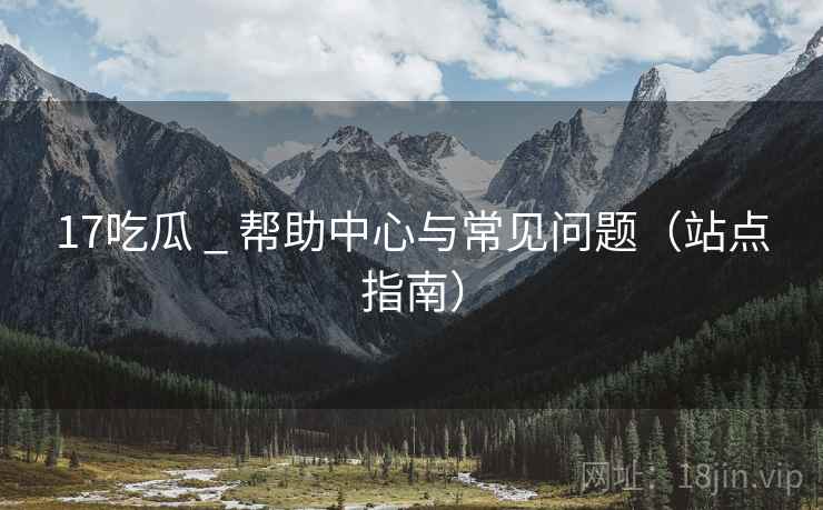 17吃瓜 _ 帮助中心与常见问题(站点指南)