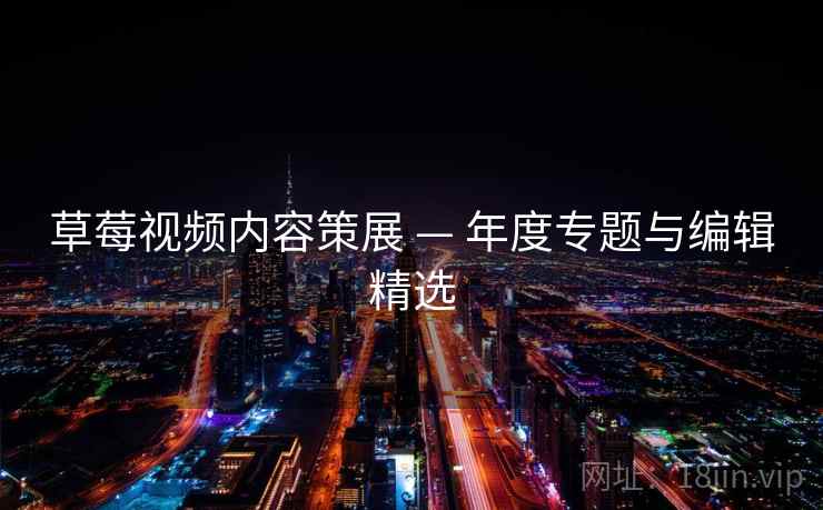 草莓视频内容策展 — 年度专题与编辑精选