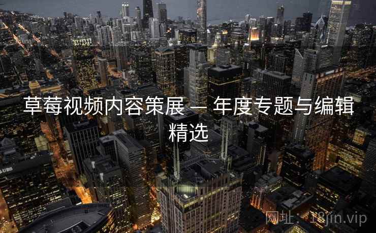 草莓视频内容策展 — 年度专题与编辑精选