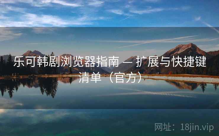 乐可韩剧浏览器指南 — 扩展与快捷键清单(官方)