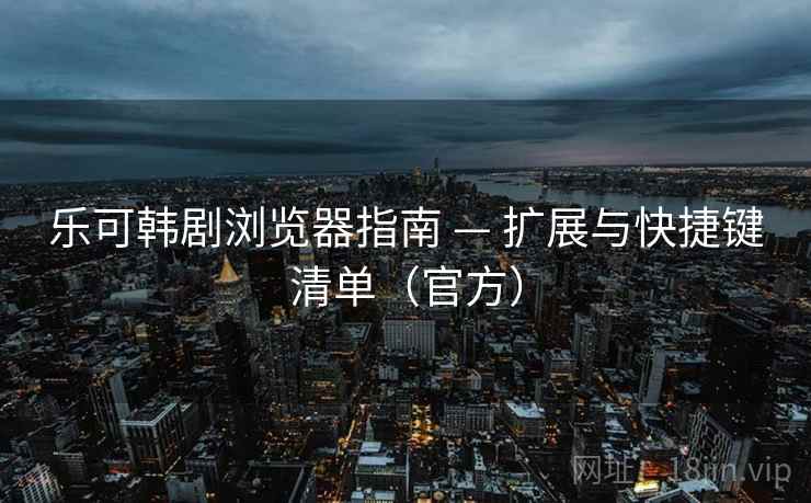 乐可韩剧浏览器指南 — 扩展与快捷键清单(官方)