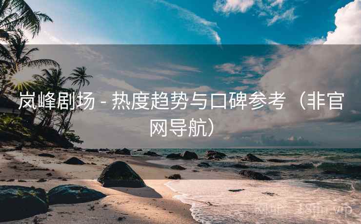 岚峰剧场 - 热度趋势与口碑参考(非官网导航)